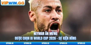 Neymar Ăn Mừng Được Chọn Đi World Cup 2026 - Sự Kiện Nóng