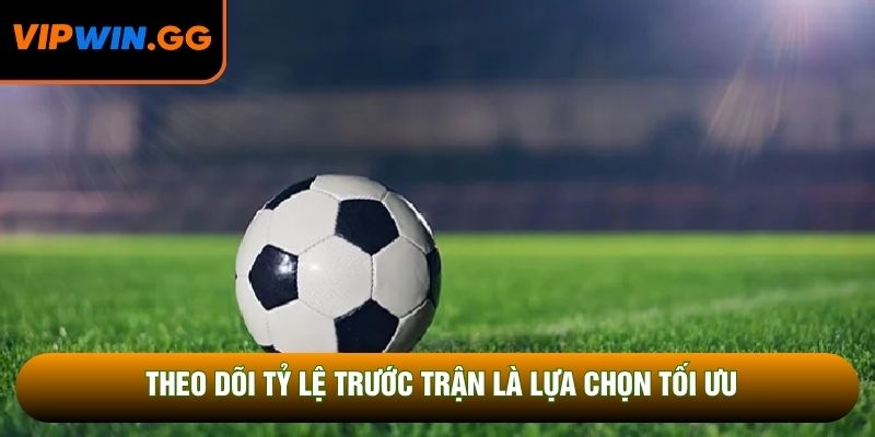 Theo dõi tỷ lệ trước trận là lựa chọn tối ưu